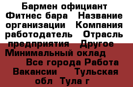 Бармен-официант Фитнес-бара › Название организации ­ Компания-работодатель › Отрасль предприятия ­ Другое › Минимальный оклад ­ 15 000 - Все города Работа » Вакансии   . Тульская обл.,Тула г.